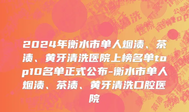 2024年衡水市单人烟渍、茶渍、黄牙清洗医院上榜名单top10名单正式公布-衡水市单人烟渍、茶渍、黄牙清洗口腔医院