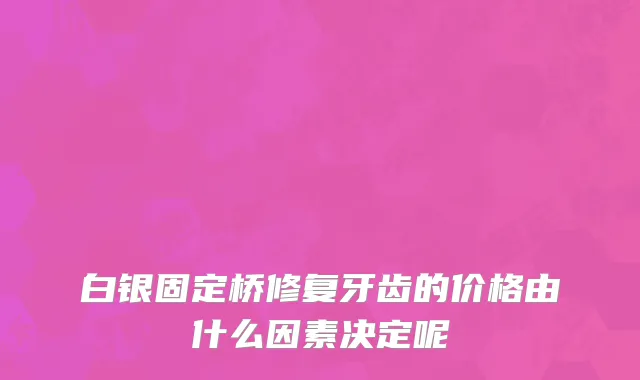 白银固定桥修复牙齿的价格由什么因素决定呢