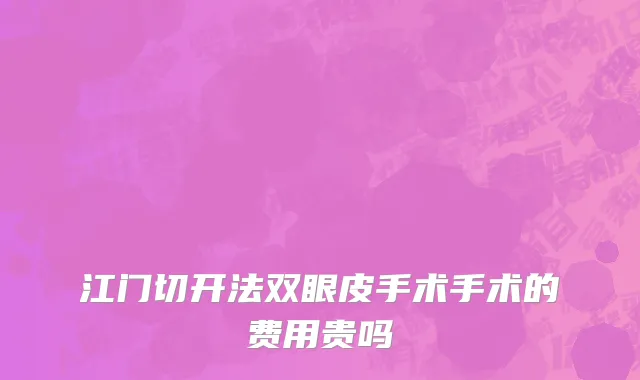 江门切开法双眼皮手术手术的费用贵吗