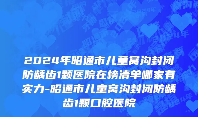 2024年昭通市儿童窝沟封闭防龋齿1颗医院在榜清单哪家有实力-昭通市儿童窝沟封闭防龋齿1颗口腔医院