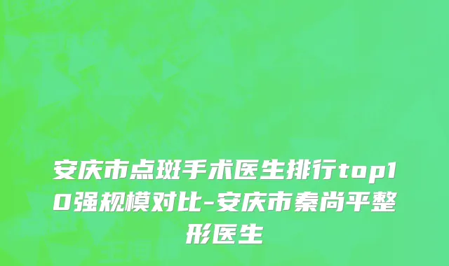安庆市点斑手术医生排行top10强规模对比-安庆市秦尚平整形医生