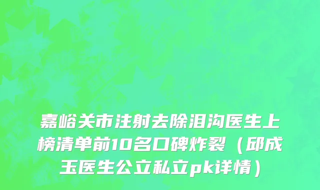 嘉峪关市注射去除泪沟医生上榜清单前10名口碑炸裂（邱成玉医生公立私立pk详情）