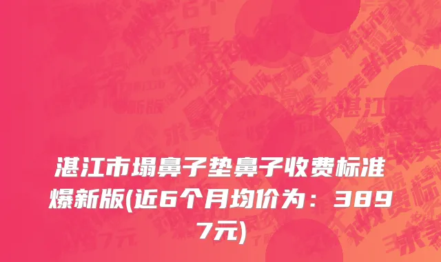 湛江市塌鼻子垫鼻子收费标准爆新版(近6个月均价为：3897元)