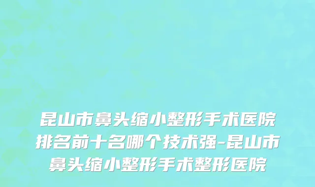 昆山市鼻头缩小整形手术医院排名前十名哪个技术强-昆山市鼻头缩小整形手术整形医院