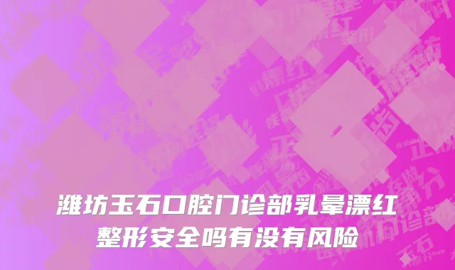 潍坊玉石口腔门诊部乳晕漂红整形安全吗有没有风险