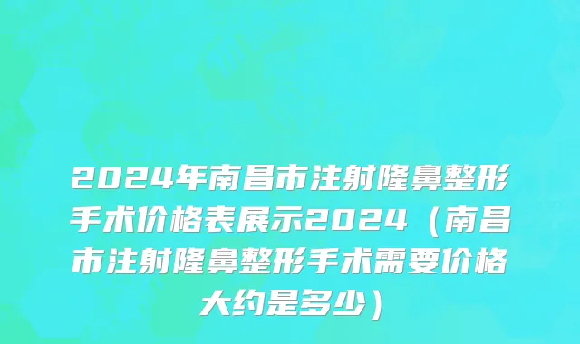 2024年南昌市注射隆鼻整形手术价格表展示2024（南昌市注射隆鼻整形手术需要价格大约是多少）
