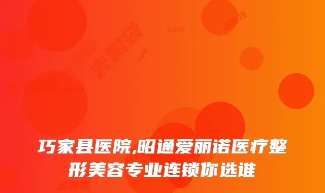 巧家县医院,昭通爱丽诺医疗整形美容专业连锁你选谁