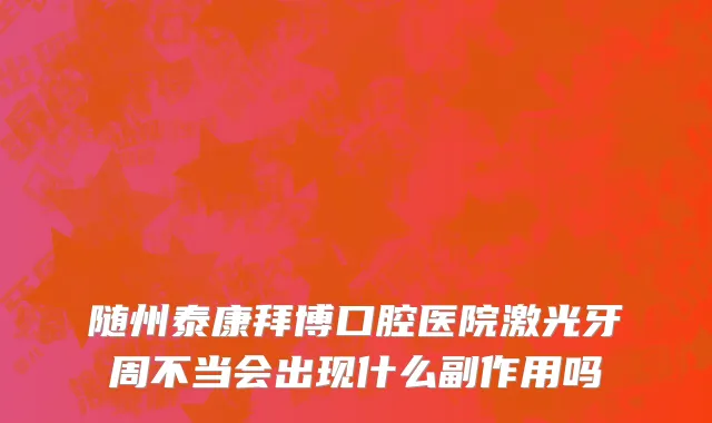 随州泰康拜博口腔医院激光牙周不当会出现什么副作用吗