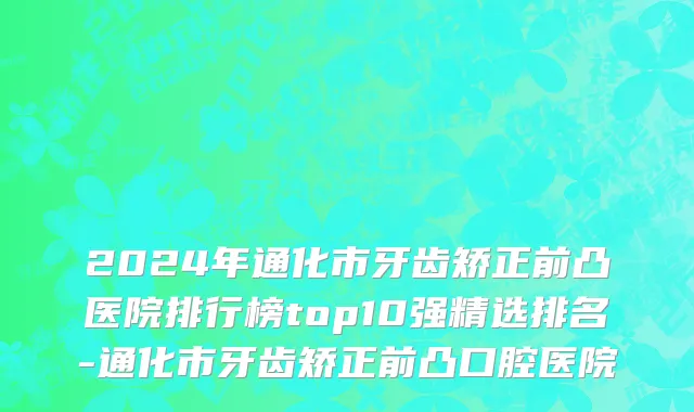 2024年通化市牙齿矫正前凸医院排行榜top10强精选排名-通化市牙齿矫正前凸口腔医院