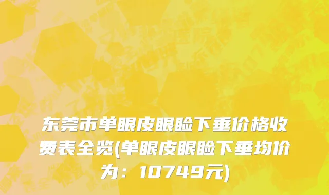 东莞市单眼皮眼睑下垂价格收费表全览(单眼皮眼睑下垂均价为：10749元)