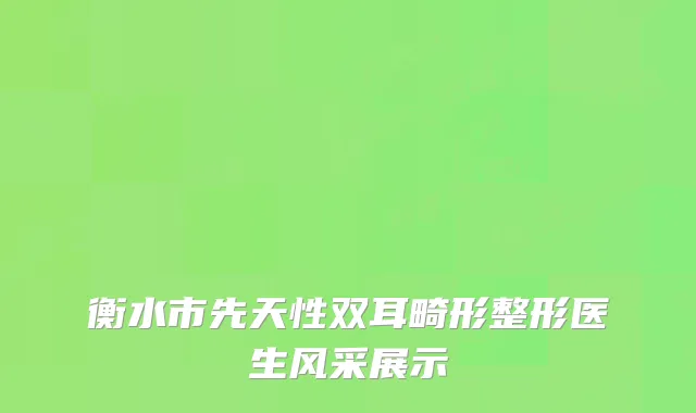 衡水市先天性双耳畸形整形医生风采展示