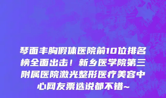 琴面丰胸假体医院前10位排名榜全面出击!新乡医学院第三附属医院激光整形医疗美容中心网友票选说都不错~
