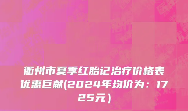 衢州市夏季红胎记治疗价格表优惠巨献(2024年均价为：1725元）