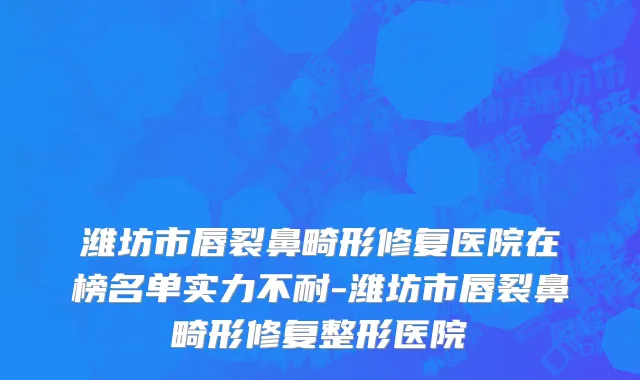 潍坊市唇裂鼻畸形修复医院在榜名单实力不耐-潍坊市唇裂鼻畸形修复整形医院