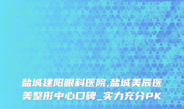 盐城建阳眼科医院,盐城美辰医美整形中心口碑_实力充分PK