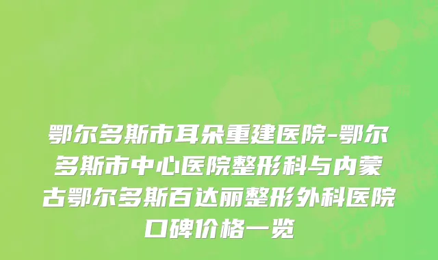 鄂尔多斯市耳朵重建医院-鄂尔多斯市中心医院整形科与内蒙古鄂尔多斯百达丽整形外科医院口碑价格一览