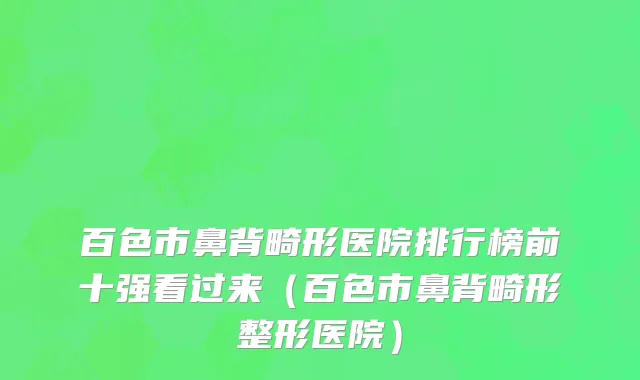 百色市鼻背畸形医院排行榜前十强看过来（百色市鼻背畸形整形医院）