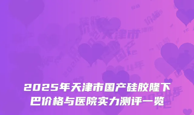 2025年天津市国产硅胶隆下巴价格与医院实力测评一览