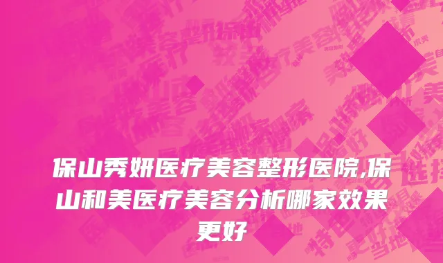 保山秀妍医疗美容整形医院,保山和美医疗美容分析哪家效果更好