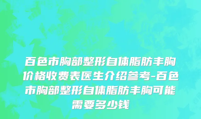 百色市胸部整形自体脂肪丰胸价格收费表医生介绍参考-百色市胸部整形自体脂肪丰胸可能需要多少钱