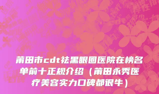 莆田市cdt祛黑眼圈医院在榜名单前十正规介绍（莆田永秀医疗美容实力口碑都很牛）