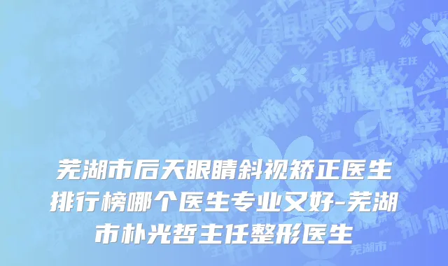 芜湖市后天眼睛斜视矫正医生排行榜哪个医生专业又好-芜湖市朴光哲主任整形医生