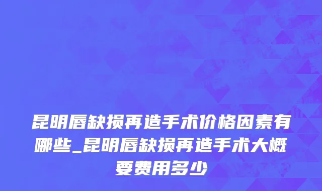 昆明唇缺损再造手术价格因素有哪些_昆明唇缺损再造手术大概要费用多少