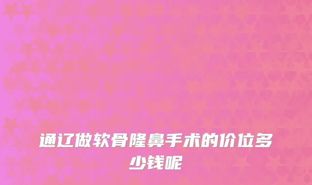 通辽做软骨隆鼻手术的价位多少钱呢