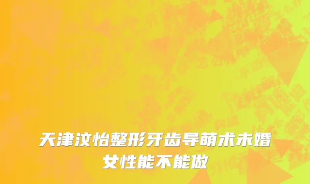 天津汶怡整形牙齿导萌术未婚女性能不能做