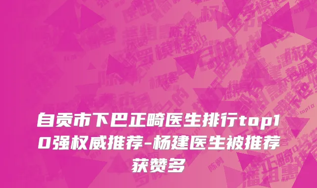自贡市下巴正畸医生排行top10强权威推荐-杨建医生被推荐获赞多