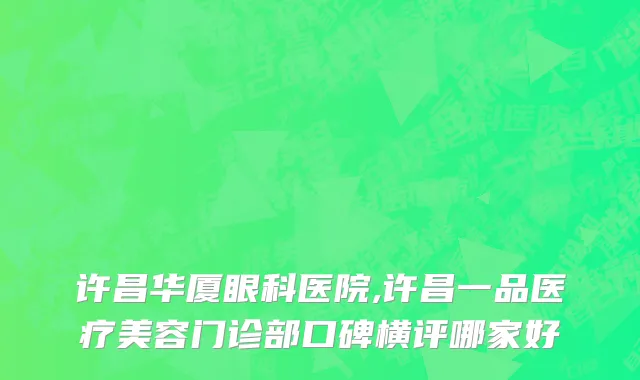 许昌华厦眼科医院,许昌一品医疗美容门诊部口碑横评哪家好