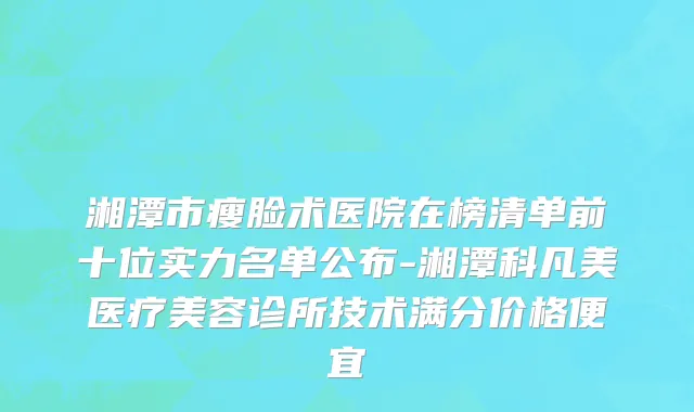 湘潭市瘦脸术医院在榜清单前十位实力名单公布-湘潭科凡美医疗美容诊所技术满分价格便宜