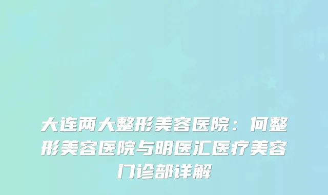 大连两大整形美容医院：何整形美容医院与明医汇医疗美容门诊部详解