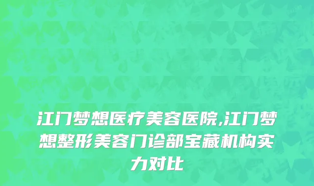 江门梦想医疗美容医院,江门梦想整形美容门诊部宝藏机构实力对比