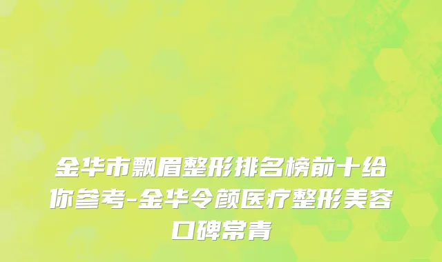 金华市飘眉整形排名榜前十给你参考-金华令颜医疗整形美容口碑常青