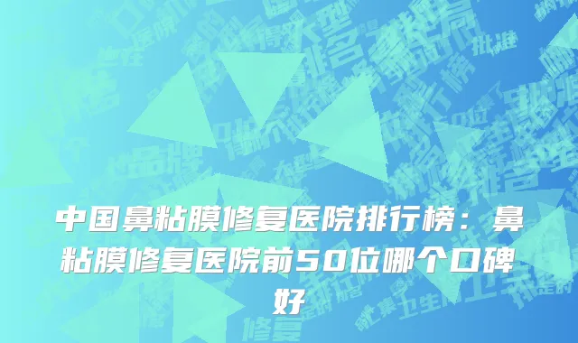 中国鼻粘膜修复医院排行榜：鼻粘膜修复医院前50位哪个口碑好