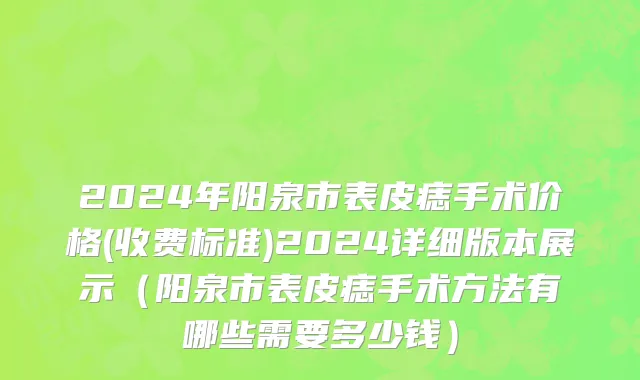 2024年阳泉市表皮痣手术价格(收费标准)2024详细版本展示（阳泉市表皮痣手术方法有哪些需要多少钱）