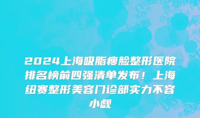 2024上海吸脂瘦脸整形医院排名榜前四强清单发布!上海纽赛整形美容门诊部实力不容小觑