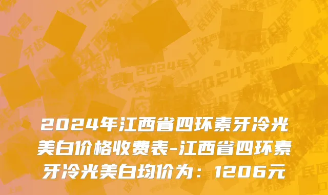 2024年江西省四环素牙冷光美白价格收费表-江西省四环素牙冷光美白均价为：1206元