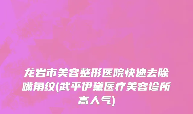 龙岩市美容整形医院快速去除嘴角纹(武平伊黛医疗美容诊所高人气)