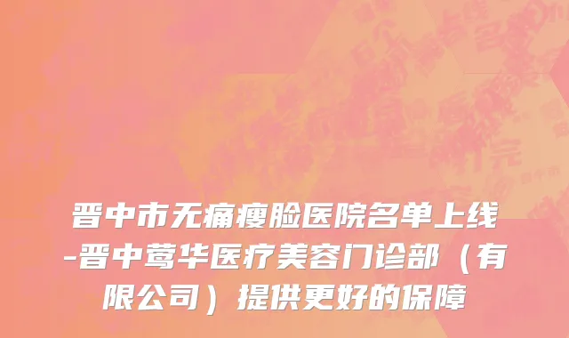 晋中市无痛瘦脸医院名单上线-晋中莺华医疗美容门诊部（有限公司）提供更好的保障