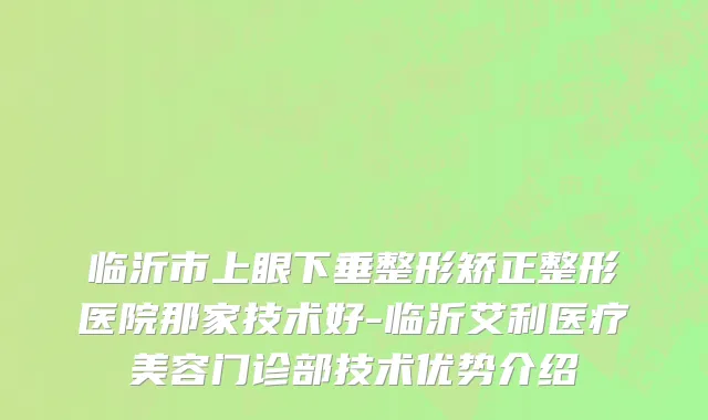临沂市上眼下垂整形矫正整形医院那家技术好-临沂艾利医疗美容门诊部技术优势介绍