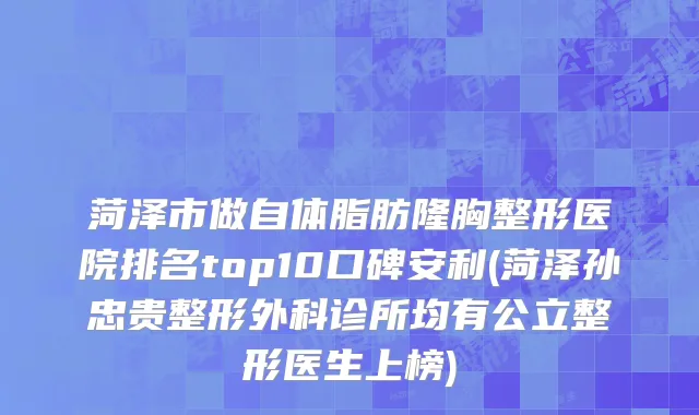 菏泽市做自体脂肪隆胸整形医院排名top10口碑安利(菏泽孙忠贵整形外科诊所均有公立整形医生上榜)