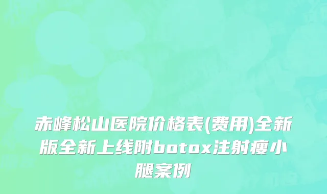 赤峰松山医院价格表(费用)全新版全新上线附botox注射瘦小腿案例
