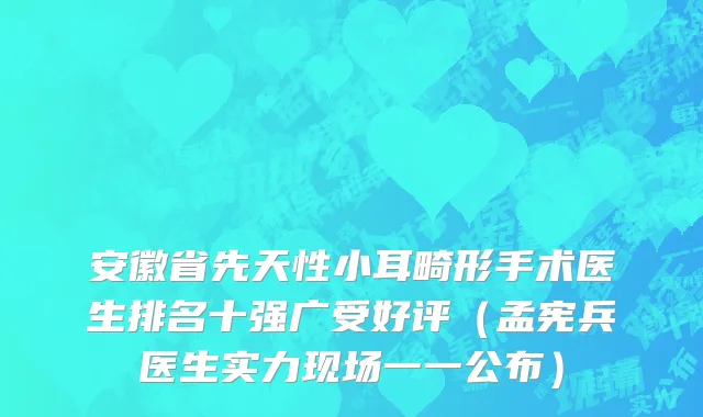 安徽省先天性小耳畸形手术医生排名十强广受好评（孟宪兵医生实力现场一一公布）