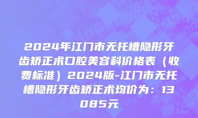 2024年江门市无托槽隐形牙齿矫正术口腔美容科价格表（收费标准）2024版-江门市无托槽隐形牙齿矫正术均价为：13085元