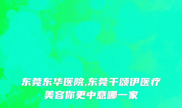 东莞东华医院,东莞千颂伊医疗美容你更中意哪一家