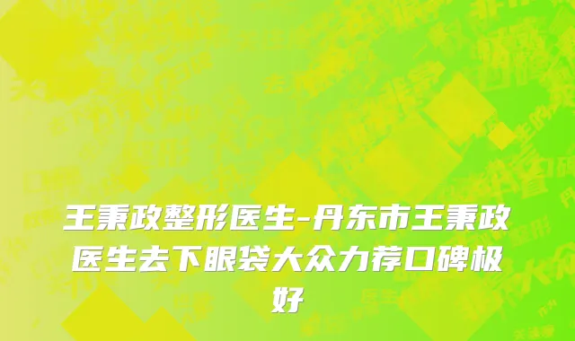 王秉政整形医生-丹东市王秉政医生去下眼袋大众力荐口碑极好