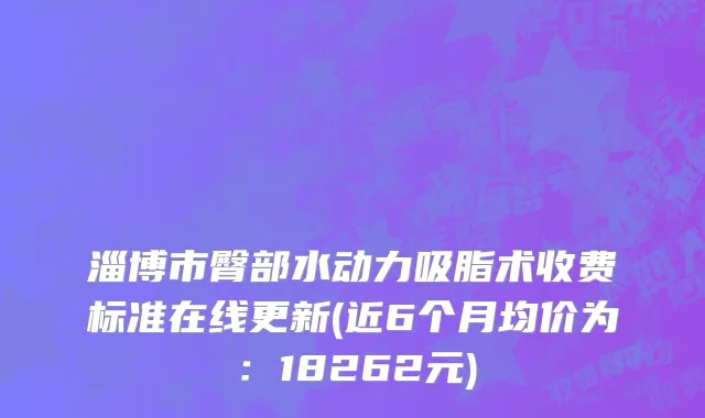 淄博市臀部水动力吸脂术收费标准在线更新(近6个月均价为：18262元)