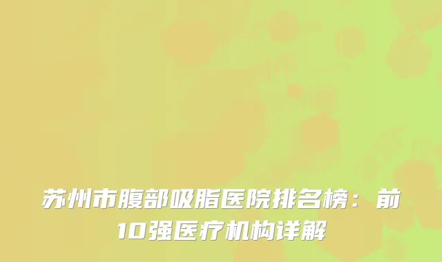 苏州市腹部吸脂医院排名榜：前10强医疗机构详解